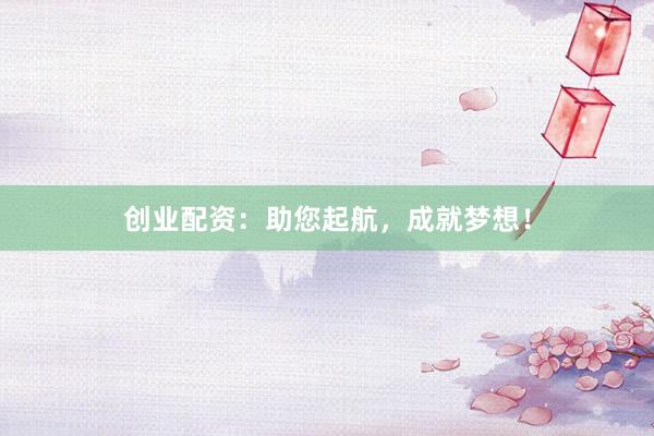 创业配资：助您起航，成就梦想！