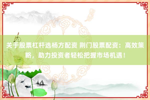 关于股票杠杆选杨方配资 荆门股票配资：高效策略，助力投资者轻松把握市场机遇！