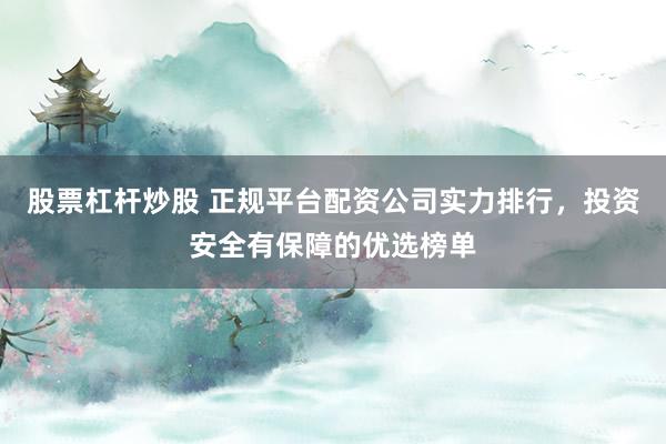 股票杠杆炒股 正规平台配资公司实力排行，投资安全有保障的优选榜单