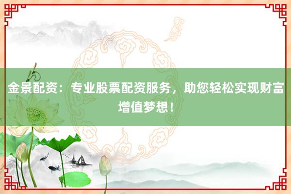 金景配资：专业股票配资服务，助您轻松实现财富增值梦想！