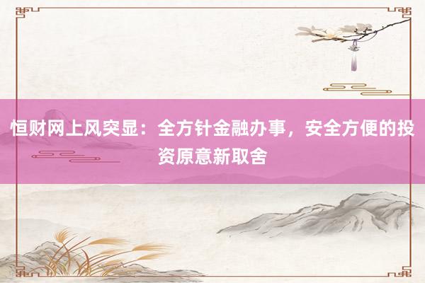 恒财网上风突显：全方针金融办事，安全方便的投资原意新取舍