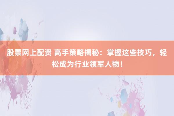 股票网上配资 高手策略揭秘：掌握这些技巧，轻松成为行业领军人物！