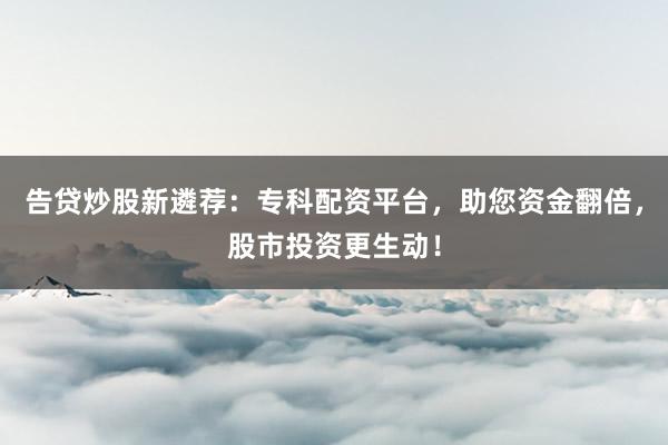 告贷炒股新遴荐:专科配资平台,助您资金翻倍,股市投资更生动!