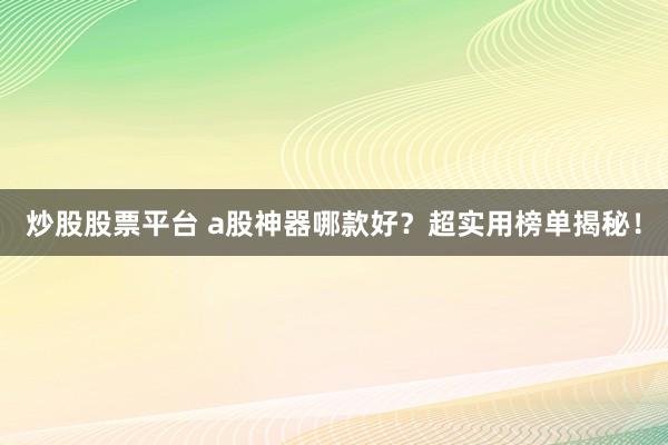 炒股股票平台 a股神器哪款好？超实用榜单揭秘！