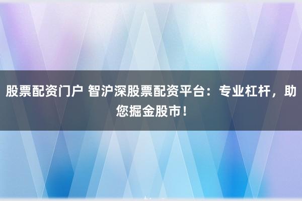 股票配资门户 智沪深股票配资平台：专业杠杆，助您掘金股市！