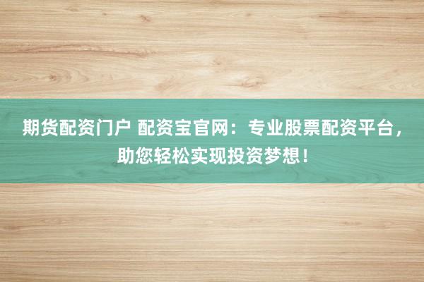 期货配资门户 配资宝官网：专业股票配资平台，助您轻松实现投资梦想！