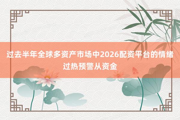 过去半年全球多资产市场中2026配资平台的情绪过热预警从资金
