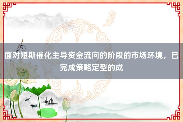 面对短期催化主导资金流向的阶段的市场环境,已完成策略定型的成