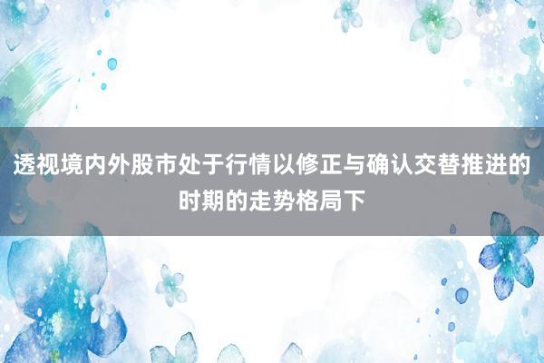 透视境内外股市处于行情以修正与确认交替推进的时期的走势格局下