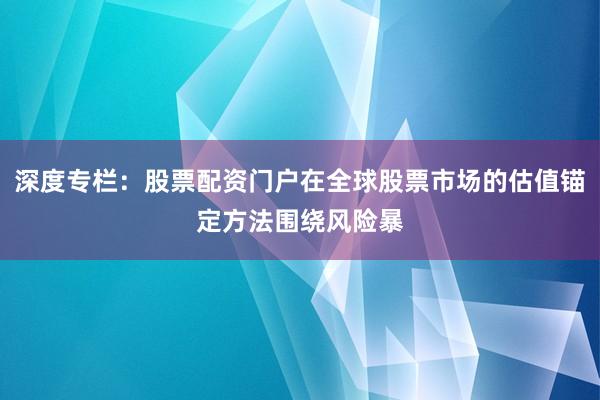 深度专栏：股票配资门户在全球股票市场的估值锚定方法围绕风险暴