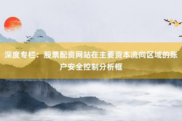 深度专栏：股票配资网站在主要资本流向区域的账户安全控制分析框