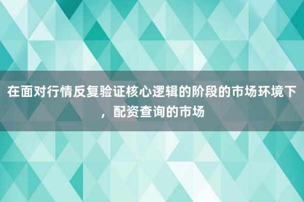在面对行情反复验证核心逻辑的阶段的市场环境下，配资查询的市场