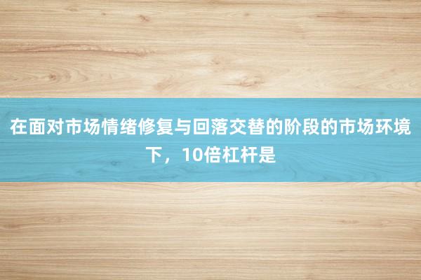 在面对市场情绪修复与回落交替的阶段的市场环境下,10倍杠杆是