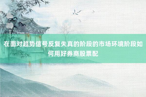 在面对趋势信号反复失真的阶段的市场环境阶段如何用好券商股票配