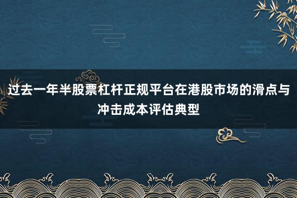 过去一年半股票杠杆正规平台在港股市场的滑点与冲击成本评估典型