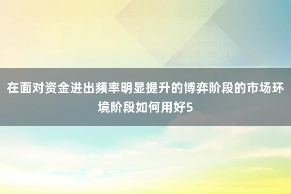 在面对资金进出频率明显提升的博弈阶段的市场环境阶段如何用好5