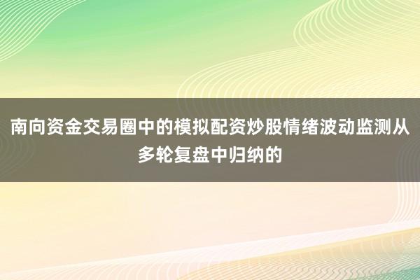 南向资金交易圈中的模拟配资炒股情绪波动监测从多轮复盘中归纳的