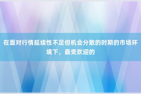 在面对行情延续性不足但机会分散的时期的市场环境下，最受欢迎的