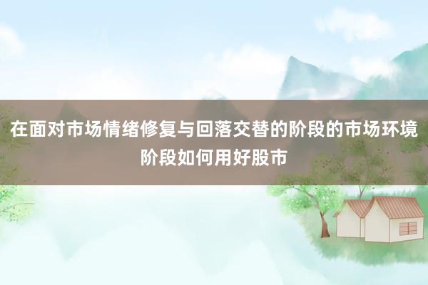 在面对市场情绪修复与回落交替的阶段的市场环境阶段如何用好股市