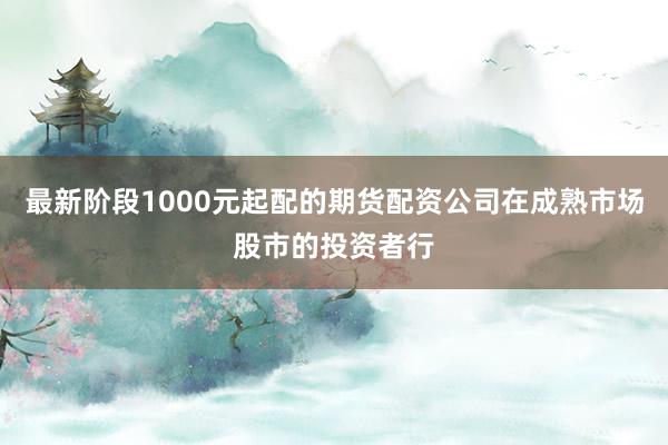 最新阶段1000元起配的期货配资公司在成熟市场股市的投资者行
