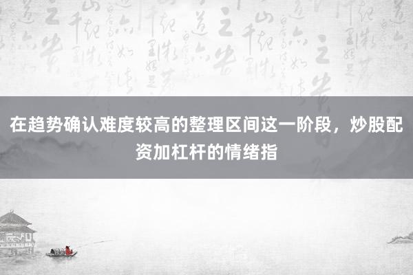 在趋势确认难度较高的整理区间这一阶段，炒股配资加杠杆的情绪指