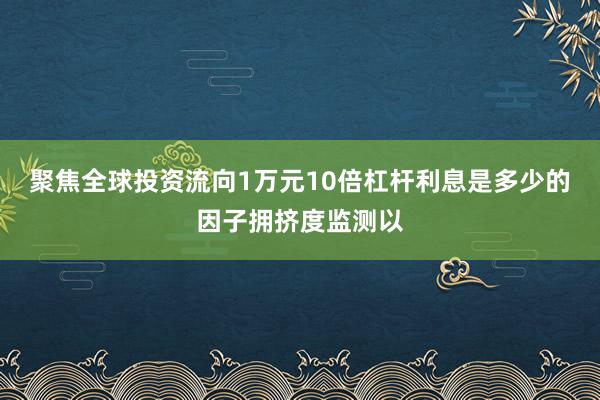 聚焦全球投资流向1万元10倍杠杆利息是多少的因子拥挤度监测以