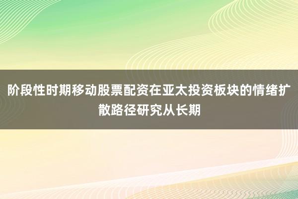阶段性时期移动股票配资在亚太投资板块的情绪扩散路径研究从长期