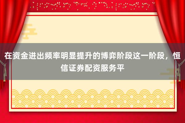 在资金进出频率明显提升的博弈阶段这一阶段，恒信证券配资服务平