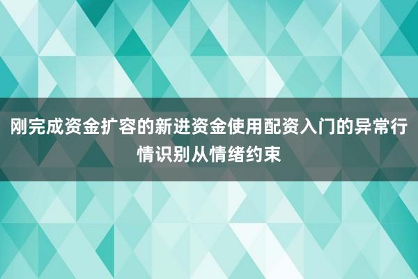 刚完成资金扩容的新进资金使用配资入门的异常行情识别从情绪约束