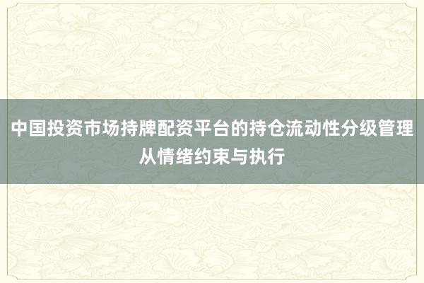 中国投资市场持牌配资平台的持仓流动性分级管理从情绪约束与执行