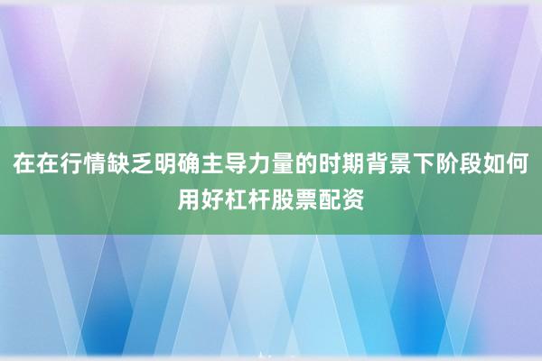 在在行情缺乏明确主导力量的时期背景下阶段如何用好杠杆股票配资
