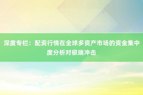深度专栏：配资行情在全球多资产市场的资金集中度分析对极端冲击