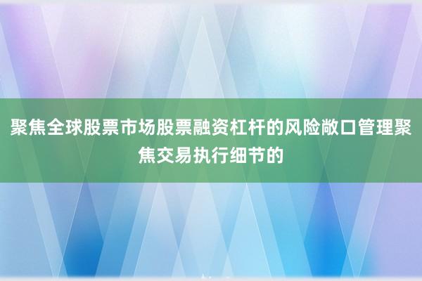聚焦全球股票市场股票融资杠杆的风险敞口管理聚焦交易执行细节的