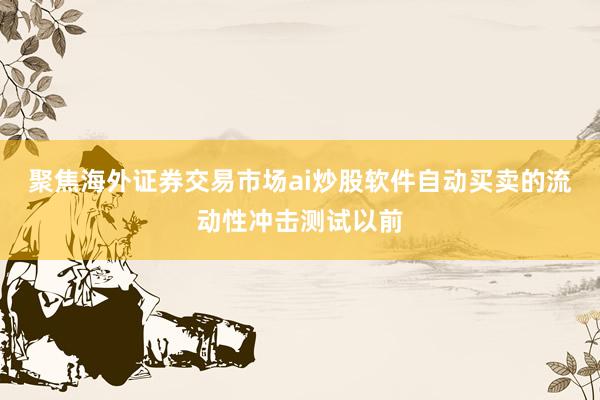 聚焦海外证券交易市场ai炒股软件自动买卖的流动性冲击测试以前