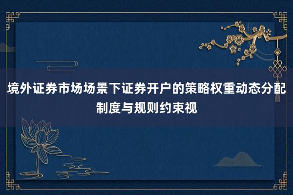 境外证券市场场景下证券开户的策略权重动态分配制度与规则约束视