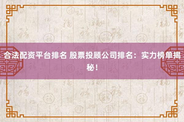 合法配资平台排名 股票投顾公司排名：实力榜单揭秘！