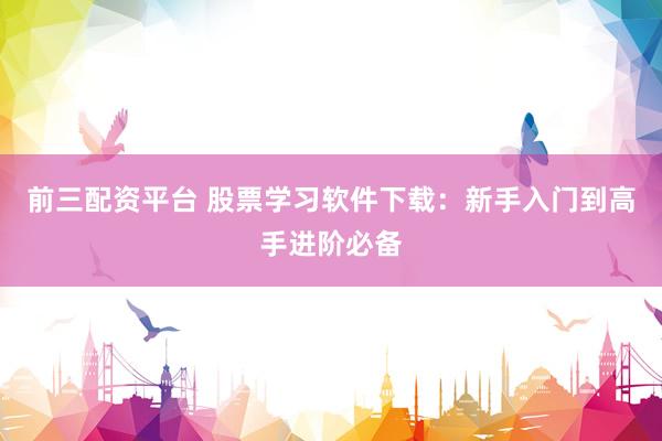 前三配资平台 股票学习软件下载：新手入门到高手进阶必备