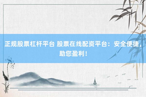 正规股票杠杆平台 股票在线配资平台：安全便捷，助您盈利！