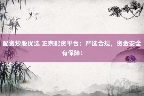 配资炒股优选 正宗配资平台：严选合规，资金安全有保障！