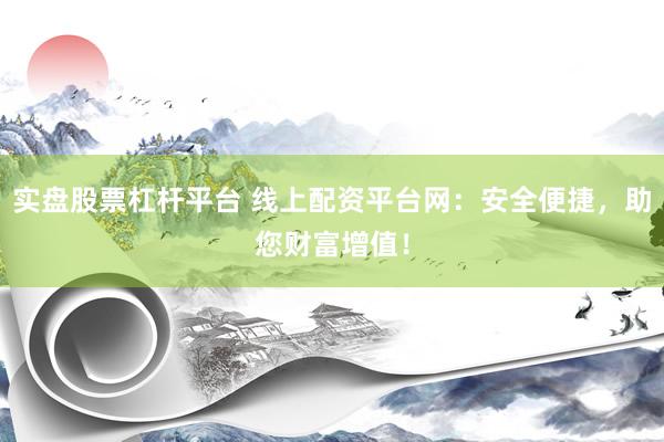 实盘股票杠杆平台 线上配资平台网：安全便捷，助您财富增值！