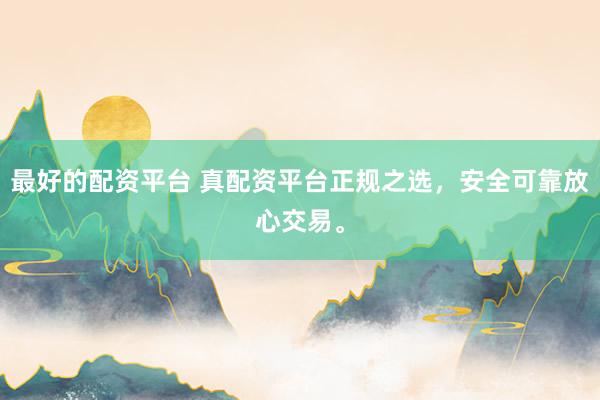 最好的配资平台 真配资平台正规之选，安全可靠放心交易。