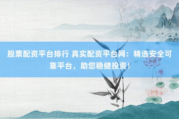 股票配资平台排行 真实配资平台网：精选安全可靠平台，助您稳健投资！