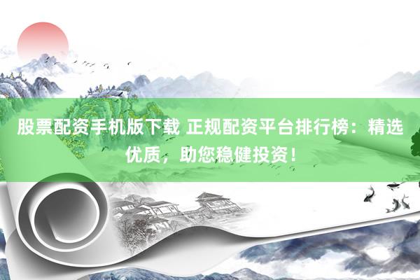 股票配资手机版下载 正规配资平台排行榜：精选优质，助您稳健投资！