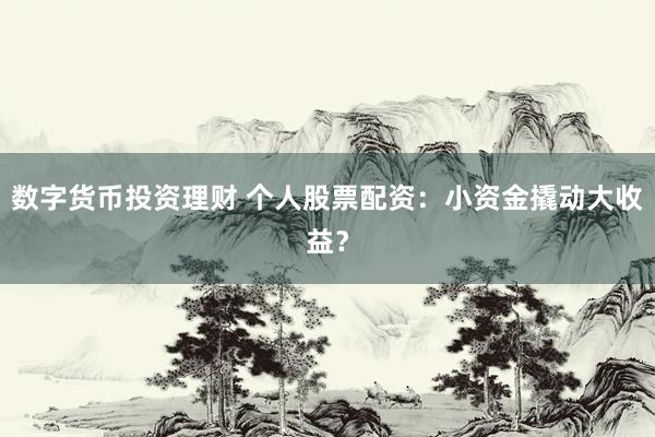 数字货币投资理财 个人股票配资：小资金撬动大收益？