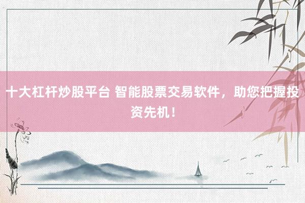 十大杠杆炒股平台 智能股票交易软件，助您把握投资先机！