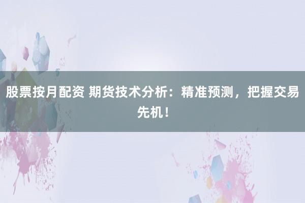 股票按月配资 期货技术分析：精准预测，把握交易先机！