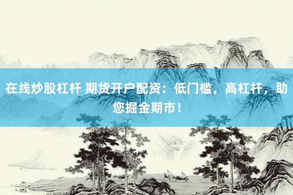 在线炒股杠杆 期货开户配资：低门槛，高杠杆，助您掘金期市！