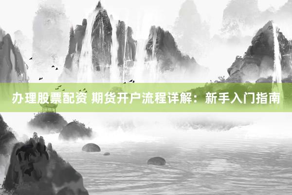 办理股票配资 期货开户流程详解：新手入门指南