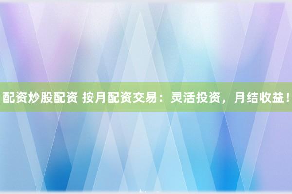 配资炒股配资 按月配资交易：灵活投资，月结收益！