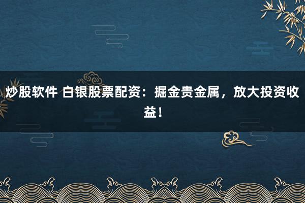 炒股软件 白银股票配资：掘金贵金属，放大投资收益！